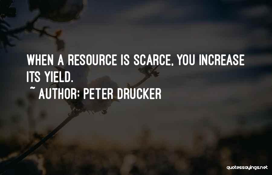 Peter Drucker Quotes: When A Resource Is Scarce, You Increase Its Yield.