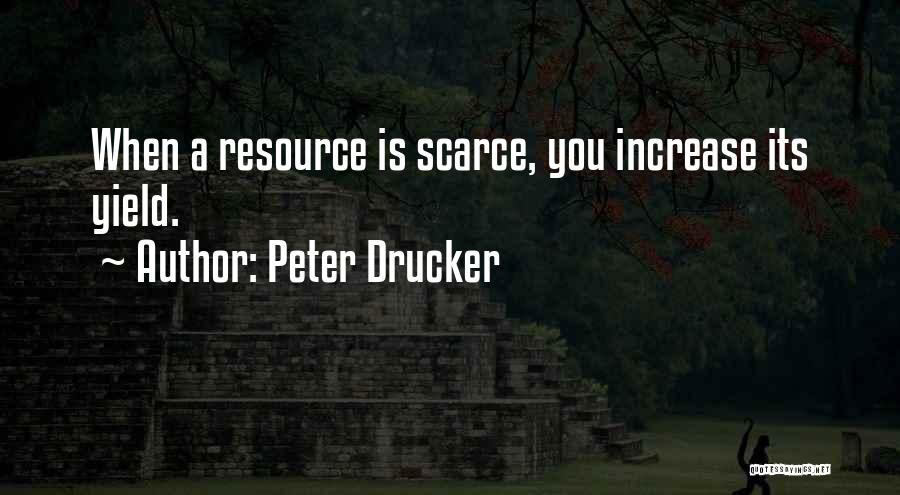 Peter Drucker Quotes: When A Resource Is Scarce, You Increase Its Yield.