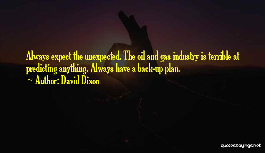 David Dixon Quotes: Always Expect The Unexpected. The Oil And Gas Industry Is Terrible At Predicting Anything. Always Have A Back-up Plan.