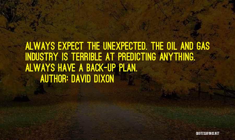 David Dixon Quotes: Always Expect The Unexpected. The Oil And Gas Industry Is Terrible At Predicting Anything. Always Have A Back-up Plan.