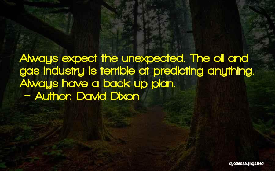 David Dixon Quotes: Always Expect The Unexpected. The Oil And Gas Industry Is Terrible At Predicting Anything. Always Have A Back-up Plan.