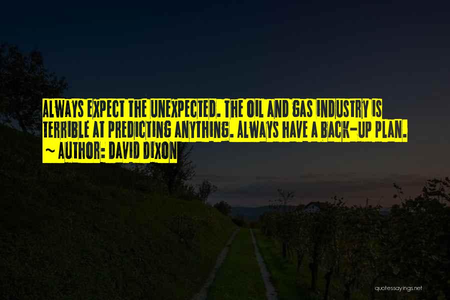 David Dixon Quotes: Always Expect The Unexpected. The Oil And Gas Industry Is Terrible At Predicting Anything. Always Have A Back-up Plan.