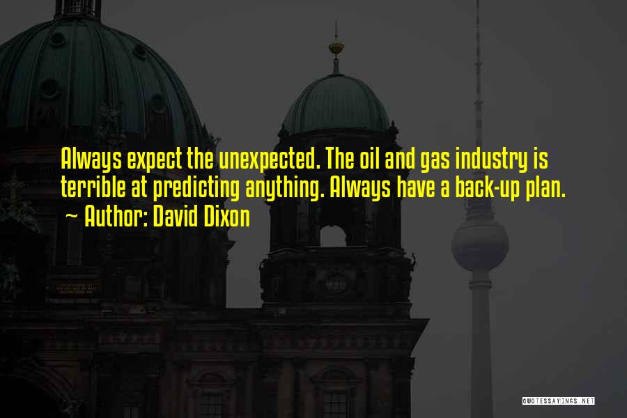 David Dixon Quotes: Always Expect The Unexpected. The Oil And Gas Industry Is Terrible At Predicting Anything. Always Have A Back-up Plan.