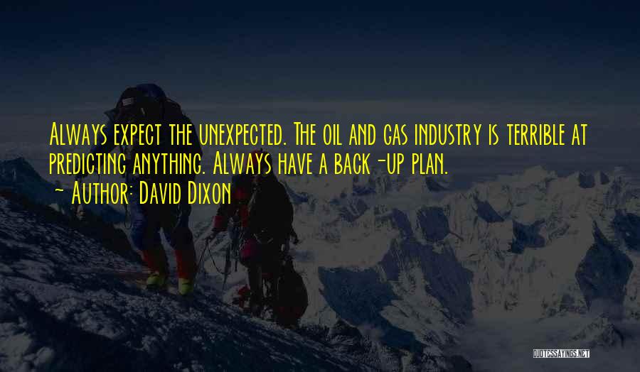 David Dixon Quotes: Always Expect The Unexpected. The Oil And Gas Industry Is Terrible At Predicting Anything. Always Have A Back-up Plan.