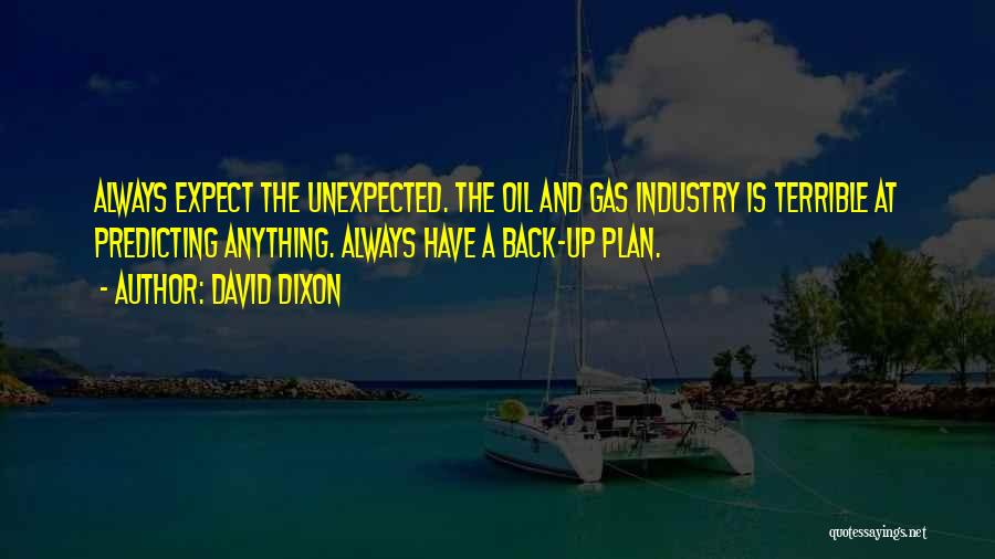 David Dixon Quotes: Always Expect The Unexpected. The Oil And Gas Industry Is Terrible At Predicting Anything. Always Have A Back-up Plan.