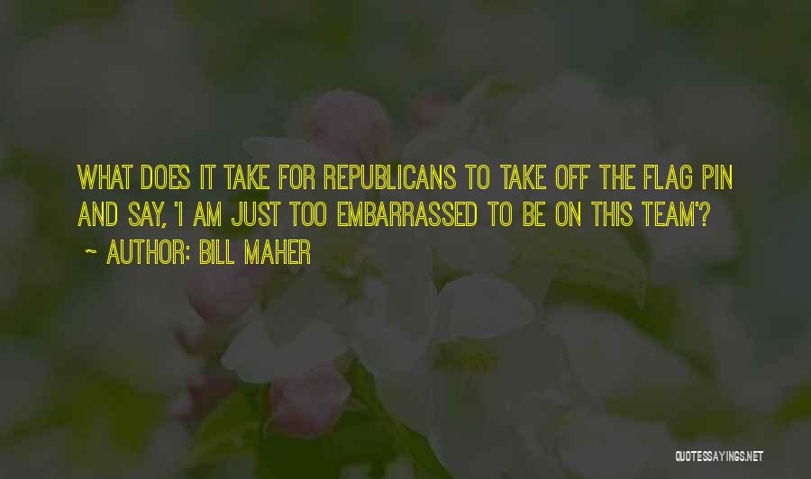 Bill Maher Quotes: What Does It Take For Republicans To Take Off The Flag Pin And Say, 'i Am Just Too Embarrassed To
