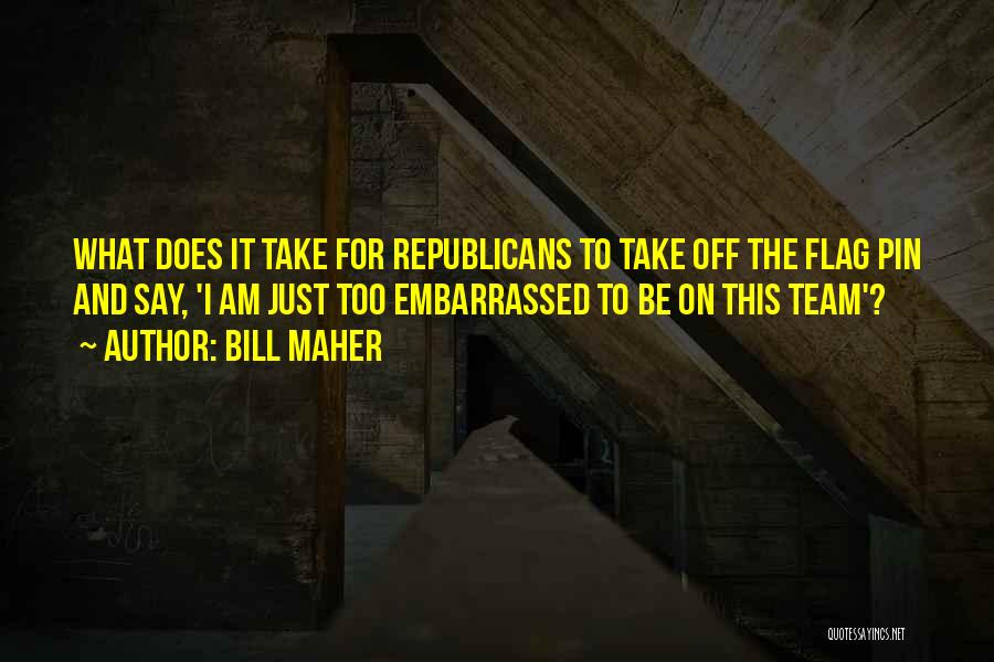Bill Maher Quotes: What Does It Take For Republicans To Take Off The Flag Pin And Say, 'i Am Just Too Embarrassed To