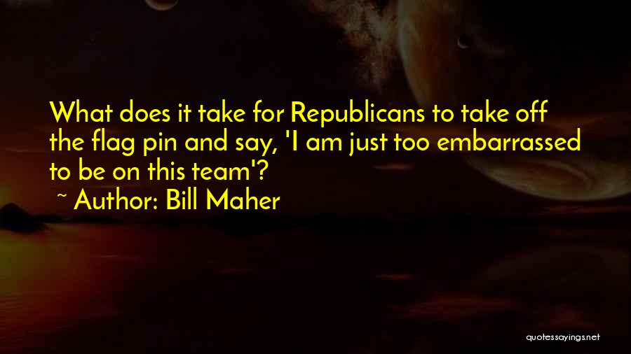 Bill Maher Quotes: What Does It Take For Republicans To Take Off The Flag Pin And Say, 'i Am Just Too Embarrassed To