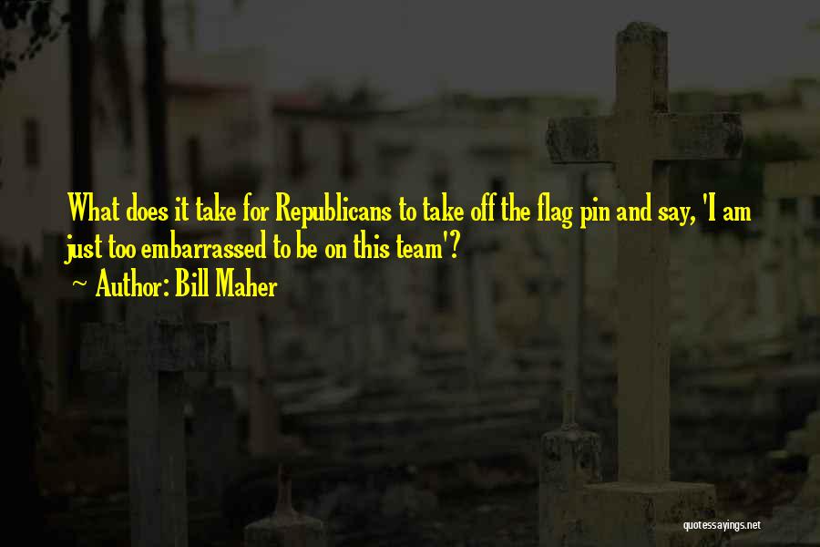 Bill Maher Quotes: What Does It Take For Republicans To Take Off The Flag Pin And Say, 'i Am Just Too Embarrassed To