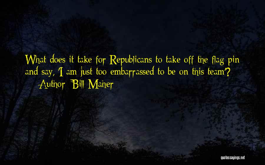 Bill Maher Quotes: What Does It Take For Republicans To Take Off The Flag Pin And Say, 'i Am Just Too Embarrassed To