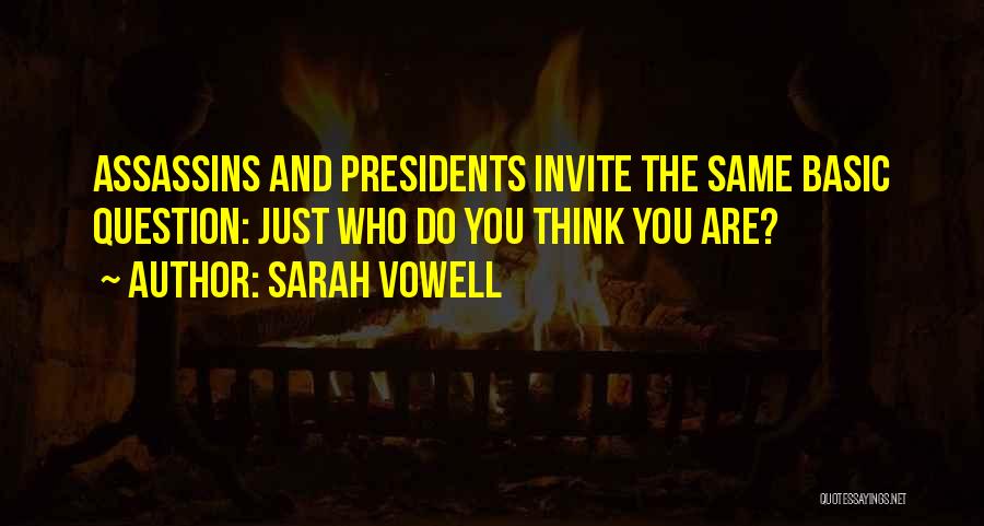 Sarah Vowell Quotes: Assassins And Presidents Invite The Same Basic Question: Just Who Do You Think You Are?