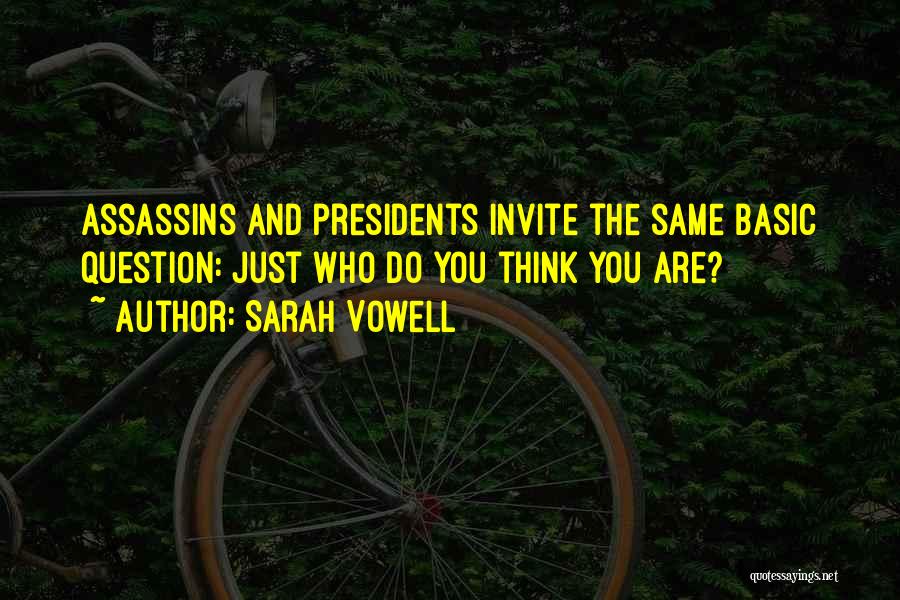 Sarah Vowell Quotes: Assassins And Presidents Invite The Same Basic Question: Just Who Do You Think You Are?