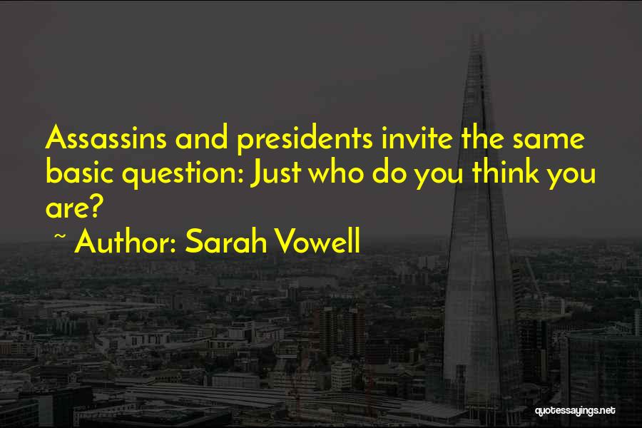 Sarah Vowell Quotes: Assassins And Presidents Invite The Same Basic Question: Just Who Do You Think You Are?