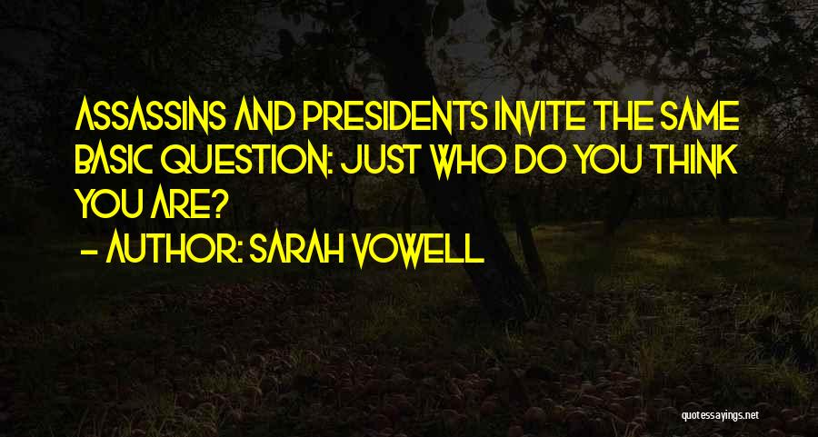 Sarah Vowell Quotes: Assassins And Presidents Invite The Same Basic Question: Just Who Do You Think You Are?
