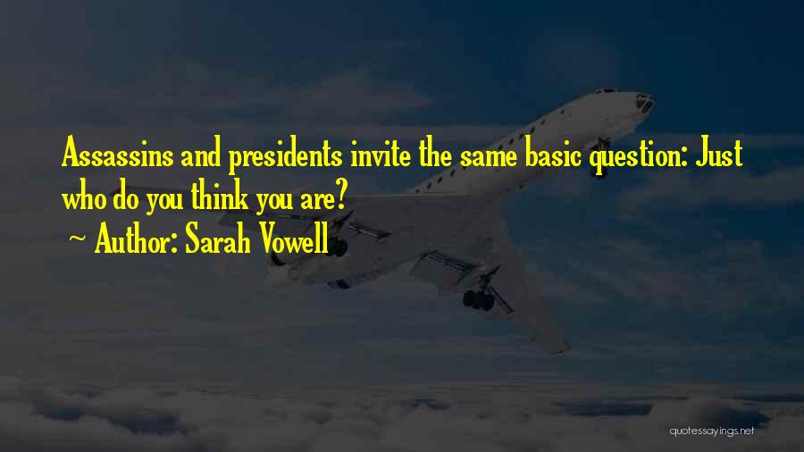 Sarah Vowell Quotes: Assassins And Presidents Invite The Same Basic Question: Just Who Do You Think You Are?