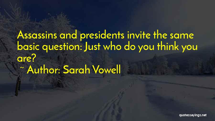 Sarah Vowell Quotes: Assassins And Presidents Invite The Same Basic Question: Just Who Do You Think You Are?