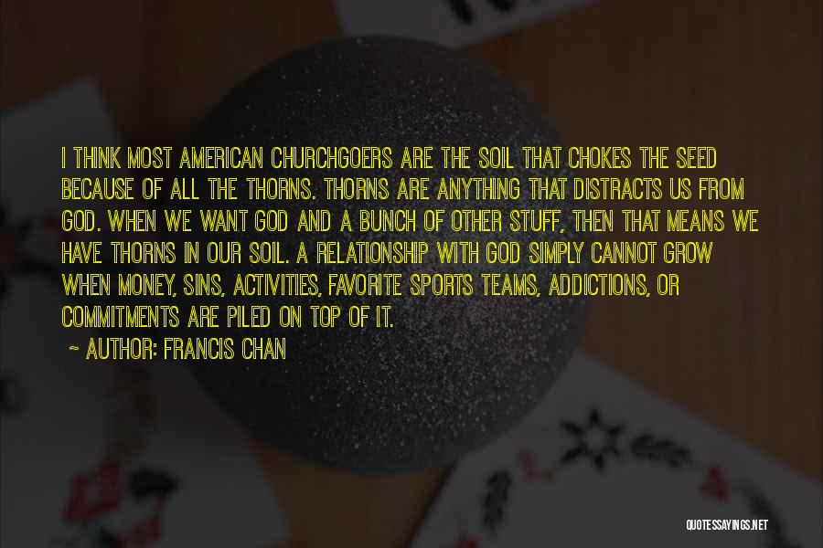Francis Chan Quotes: I Think Most American Churchgoers Are The Soil That Chokes The Seed Because Of All The Thorns. Thorns Are Anything