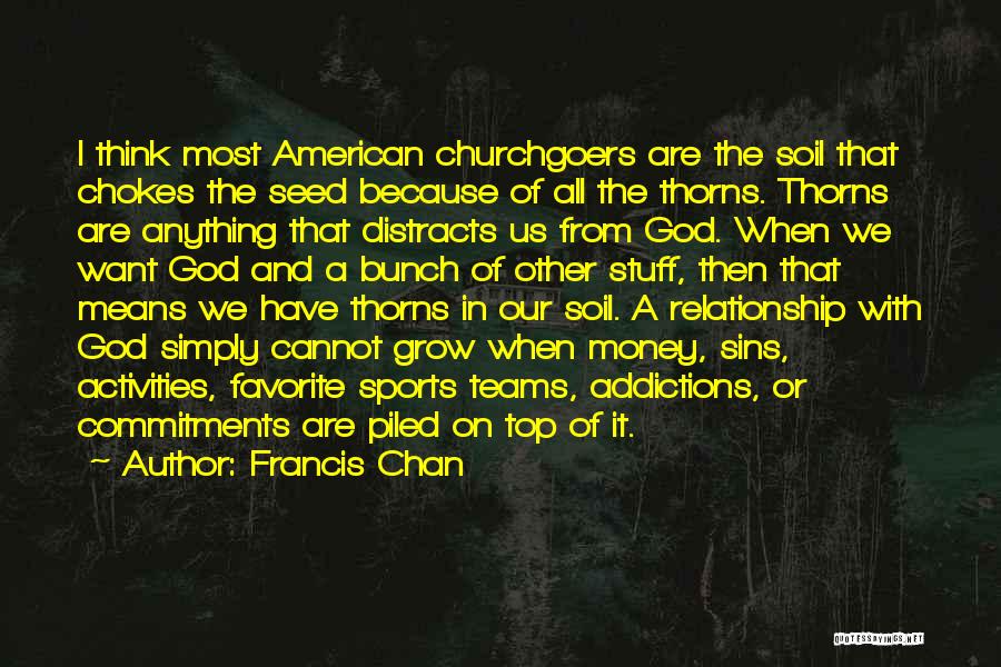 Francis Chan Quotes: I Think Most American Churchgoers Are The Soil That Chokes The Seed Because Of All The Thorns. Thorns Are Anything