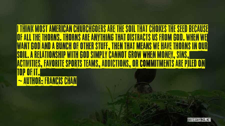 Francis Chan Quotes: I Think Most American Churchgoers Are The Soil That Chokes The Seed Because Of All The Thorns. Thorns Are Anything