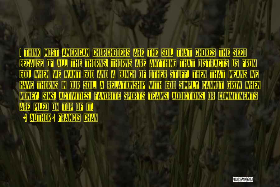 Francis Chan Quotes: I Think Most American Churchgoers Are The Soil That Chokes The Seed Because Of All The Thorns. Thorns Are Anything