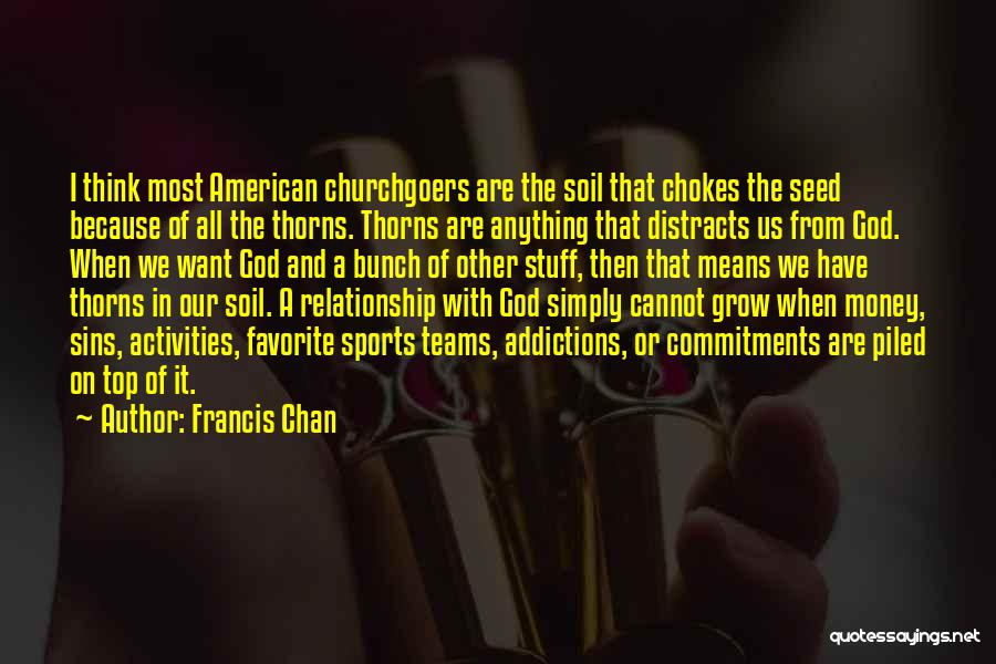 Francis Chan Quotes: I Think Most American Churchgoers Are The Soil That Chokes The Seed Because Of All The Thorns. Thorns Are Anything