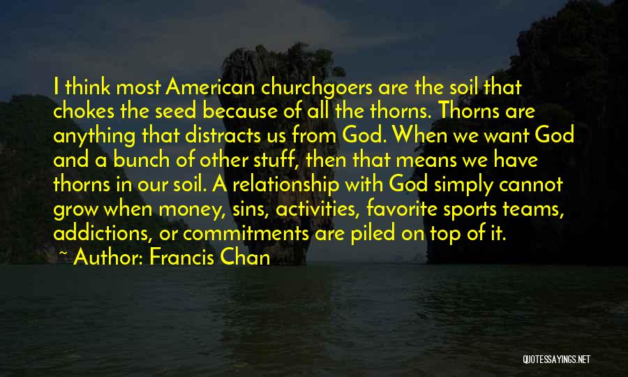 Francis Chan Quotes: I Think Most American Churchgoers Are The Soil That Chokes The Seed Because Of All The Thorns. Thorns Are Anything