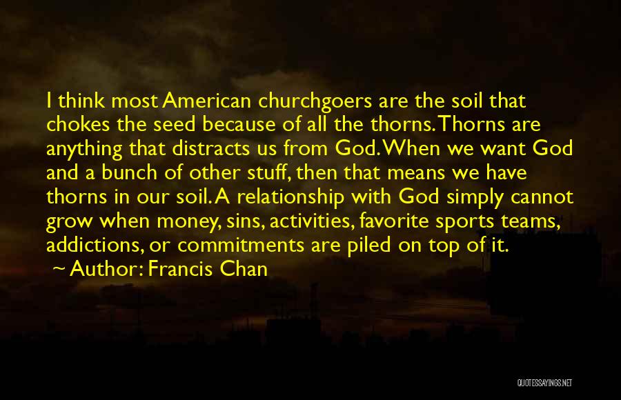 Francis Chan Quotes: I Think Most American Churchgoers Are The Soil That Chokes The Seed Because Of All The Thorns. Thorns Are Anything