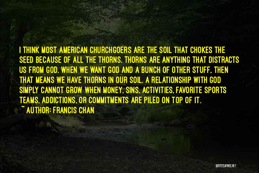 Francis Chan Quotes: I Think Most American Churchgoers Are The Soil That Chokes The Seed Because Of All The Thorns. Thorns Are Anything