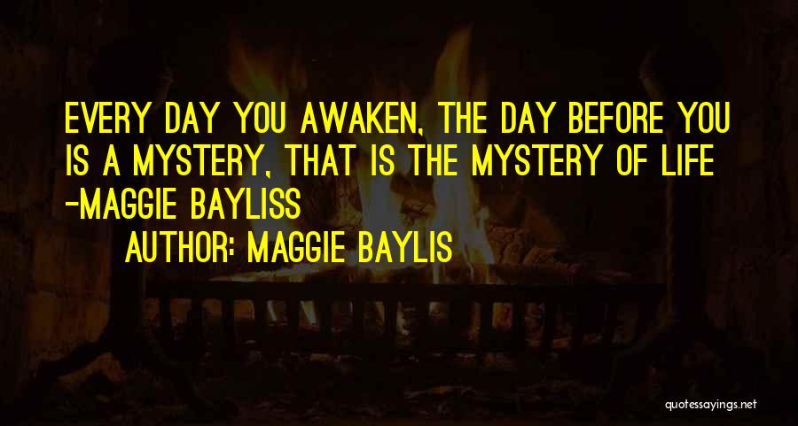 Maggie Baylis Quotes: Every Day You Awaken, The Day Before You Is A Mystery, That Is The Mystery Of Life -maggie Bayliss