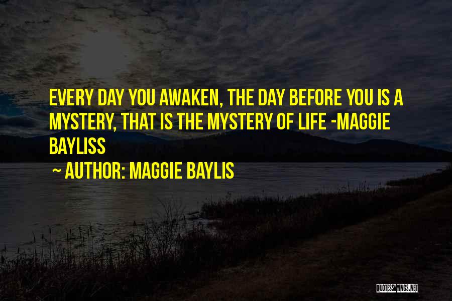 Maggie Baylis Quotes: Every Day You Awaken, The Day Before You Is A Mystery, That Is The Mystery Of Life -maggie Bayliss