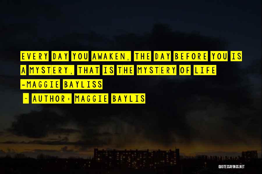 Maggie Baylis Quotes: Every Day You Awaken, The Day Before You Is A Mystery, That Is The Mystery Of Life -maggie Bayliss