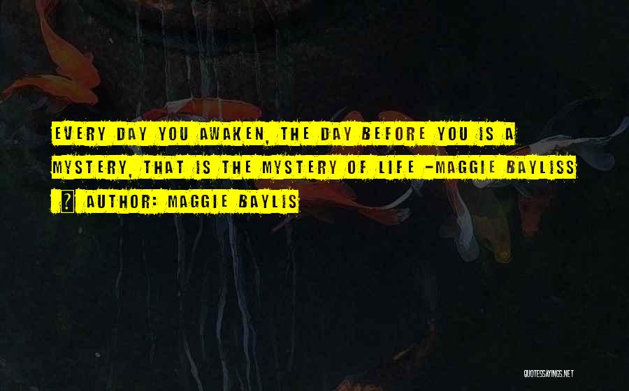 Maggie Baylis Quotes: Every Day You Awaken, The Day Before You Is A Mystery, That Is The Mystery Of Life -maggie Bayliss