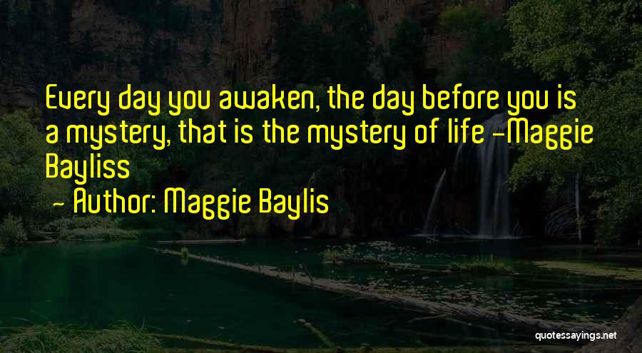 Maggie Baylis Quotes: Every Day You Awaken, The Day Before You Is A Mystery, That Is The Mystery Of Life -maggie Bayliss