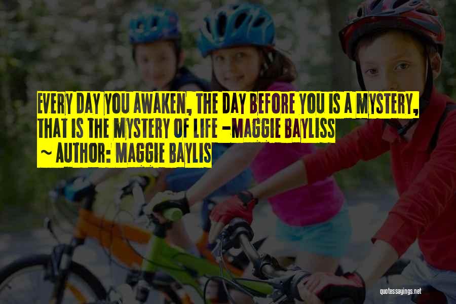 Maggie Baylis Quotes: Every Day You Awaken, The Day Before You Is A Mystery, That Is The Mystery Of Life -maggie Bayliss