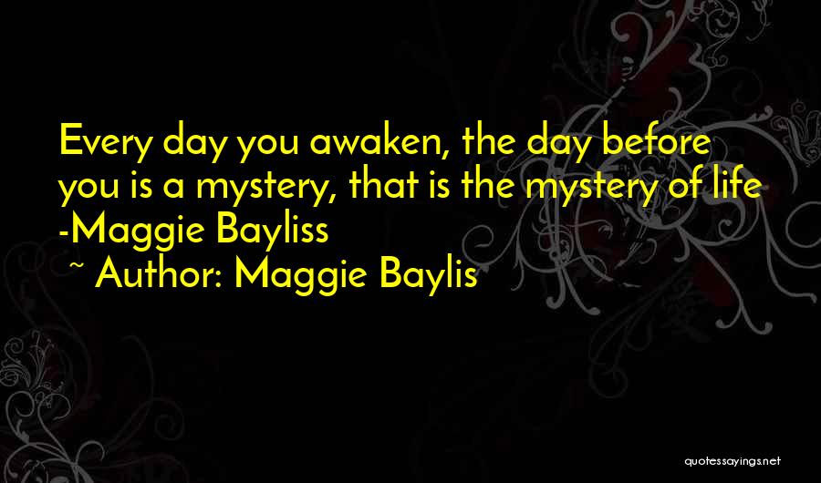 Maggie Baylis Quotes: Every Day You Awaken, The Day Before You Is A Mystery, That Is The Mystery Of Life -maggie Bayliss