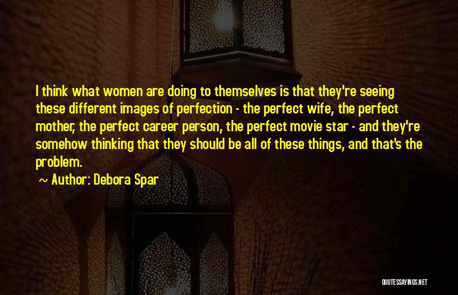 Debora Spar Quotes: I Think What Women Are Doing To Themselves Is That They're Seeing These Different Images Of Perfection - The Perfect