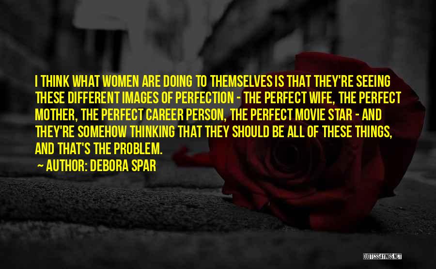 Debora Spar Quotes: I Think What Women Are Doing To Themselves Is That They're Seeing These Different Images Of Perfection - The Perfect