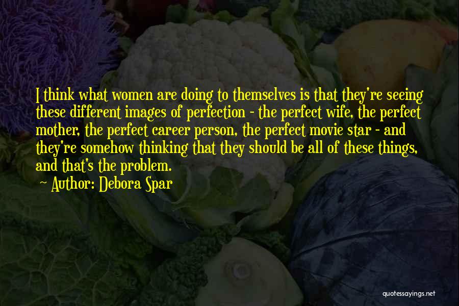 Debora Spar Quotes: I Think What Women Are Doing To Themselves Is That They're Seeing These Different Images Of Perfection - The Perfect