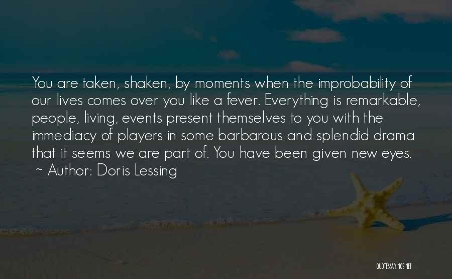 Doris Lessing Quotes: You Are Taken, Shaken, By Moments When The Improbability Of Our Lives Comes Over You Like A Fever. Everything Is