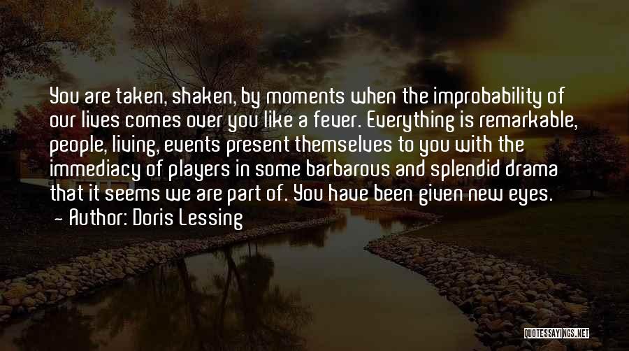 Doris Lessing Quotes: You Are Taken, Shaken, By Moments When The Improbability Of Our Lives Comes Over You Like A Fever. Everything Is