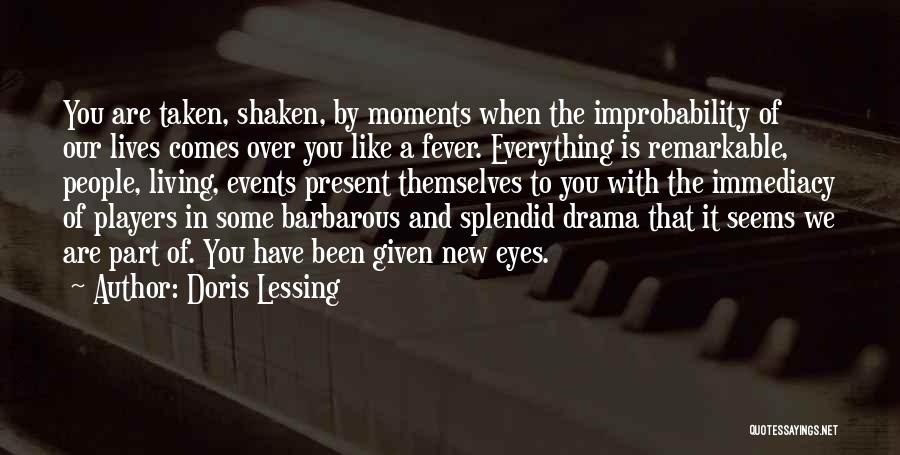 Doris Lessing Quotes: You Are Taken, Shaken, By Moments When The Improbability Of Our Lives Comes Over You Like A Fever. Everything Is