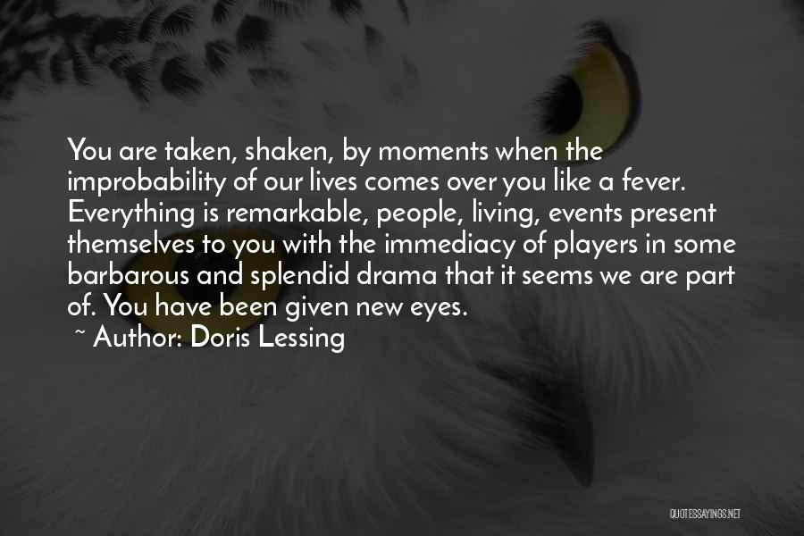 Doris Lessing Quotes: You Are Taken, Shaken, By Moments When The Improbability Of Our Lives Comes Over You Like A Fever. Everything Is