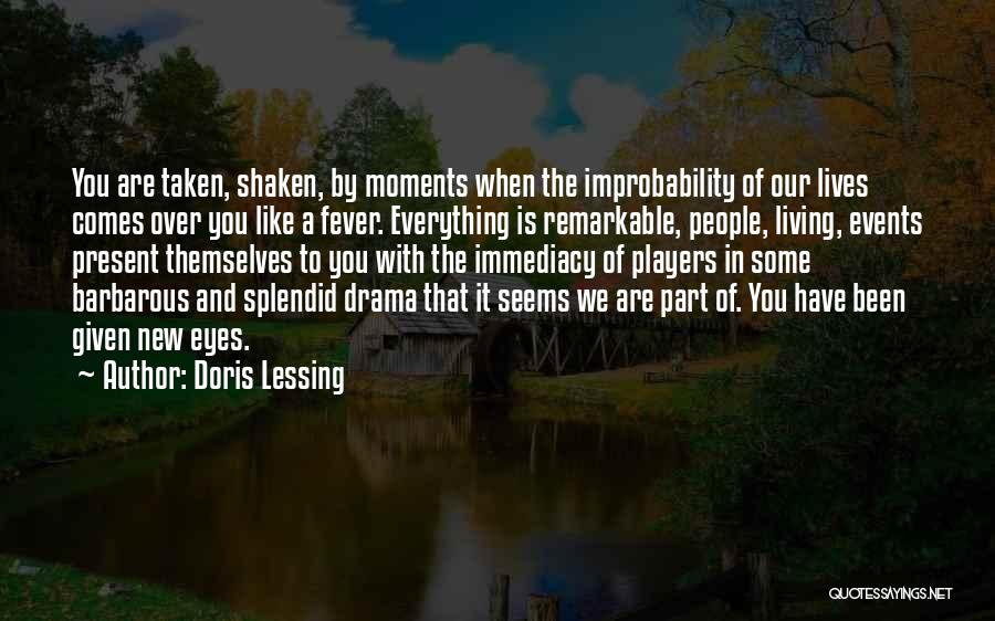 Doris Lessing Quotes: You Are Taken, Shaken, By Moments When The Improbability Of Our Lives Comes Over You Like A Fever. Everything Is