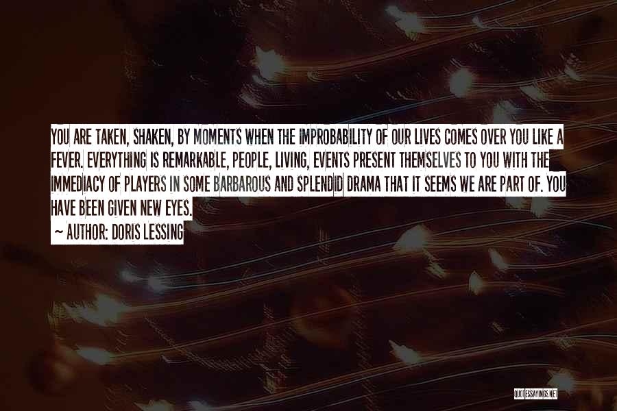 Doris Lessing Quotes: You Are Taken, Shaken, By Moments When The Improbability Of Our Lives Comes Over You Like A Fever. Everything Is