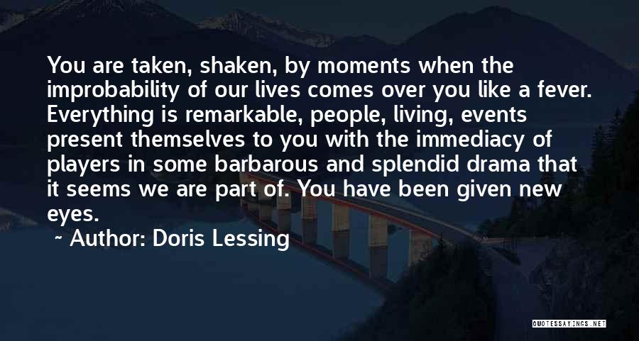 Doris Lessing Quotes: You Are Taken, Shaken, By Moments When The Improbability Of Our Lives Comes Over You Like A Fever. Everything Is