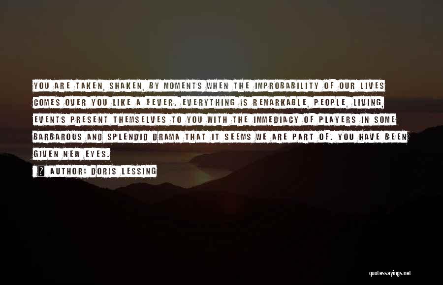 Doris Lessing Quotes: You Are Taken, Shaken, By Moments When The Improbability Of Our Lives Comes Over You Like A Fever. Everything Is