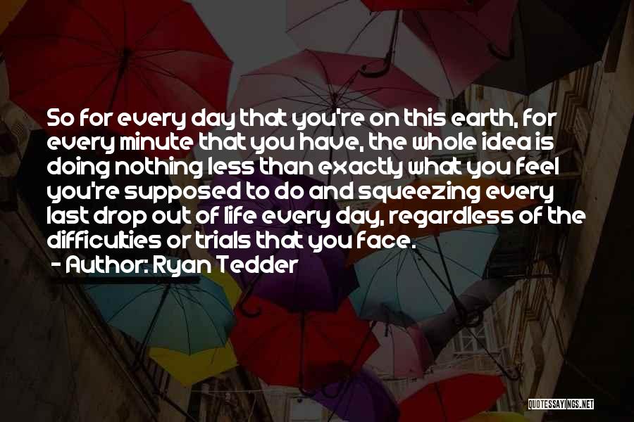 Ryan Tedder Quotes: So For Every Day That You're On This Earth, For Every Minute That You Have, The Whole Idea Is Doing