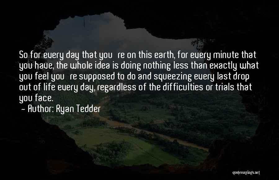 Ryan Tedder Quotes: So For Every Day That You're On This Earth, For Every Minute That You Have, The Whole Idea Is Doing