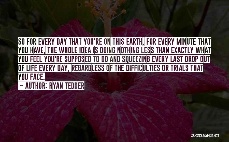 Ryan Tedder Quotes: So For Every Day That You're On This Earth, For Every Minute That You Have, The Whole Idea Is Doing