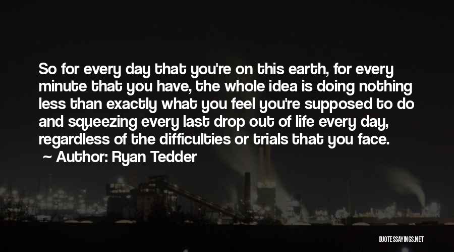 Ryan Tedder Quotes: So For Every Day That You're On This Earth, For Every Minute That You Have, The Whole Idea Is Doing